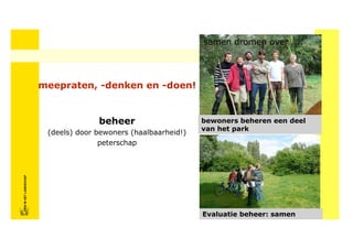 samen dromen over ....




                            meepraten, -denken en -doen!


                                          beheer                     bewoners beheren een deel
                                                                     van het park
                             (deels) door bewoners (haalbaarheid!)
                                           peterschap
FRISFRIS IN HET LANDSCHAP
     IN HET LANDSCHAP




                                                                     Evaluatie beheer: samen
 
