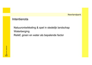 Neerlandpark

                            Intentienota

                             Natuurontwikkeling & spel in stedelijk landschap
                             Waterberging
                             Reliëf, groen en water als bepalende factor
FRISFRIS IN HET LANDSCHAP
     IN HET LANDSCHAP
 