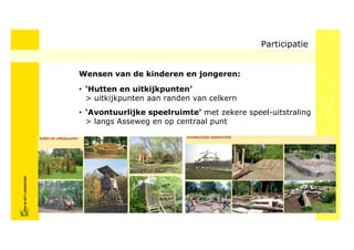 Participatie


                            Wensen van de kinderen en jongeren:

                            • ‘Hutten en uitkijkpunten’
                              > uitkijkpunten aan randen van celkern
                            • ‘Avontuurlijke speelruimte’ met zekere speel-uitstraling
                              > langs Asseweg en op centraal punt
FRISFRIS IN HET LANDSCHAP
     IN HET LANDSCHAP
 