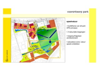 voorontwerp park



                            speelnatuur

                            • hoofdthema van dit park
                            HPG principes

                            • 3 natuurrijke toegangen

                            • toegang Krijgslaan
                            architectonisch

                            • educatieve zone: natuur
                            speels ontdekken
FRISFRIS IN HET LANDSCHAP
     IN HET LANDSCHAP
 