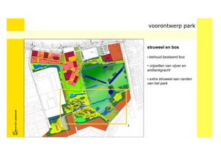 voorontwerp park



                            struweel en bos

                            • behoud bestaand bos

                            • vrijzetten van vijver en
                            antitankgracht

                            • extra struweel aan randen
                            van het park
FRISFRIS IN HET LANDSCHAP
     IN HET LANDSCHAP
 