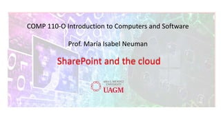 COMP 110-O Introduction to Computers and Software
Prof. María Isabel Neuman
SharePoint and the cloud
 