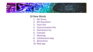 10 New Words
1. MS Teams
2. MS SharePoint
3. Team Site
4. Communication Site
5. Distribution list
6. Calendar
7. Meetings
8. Collaboration App
9. @mentions
10. Web app
 