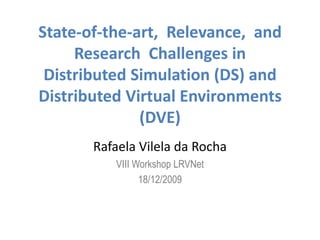 State-of-the-art,  Relevance,  and  Research  Challenges in Distributed Simulation (DS) and Distributed Virtual Environments (DVE) Rafaela Vilela da Rocha VIII Workshop LRVNet  18/12/2009 