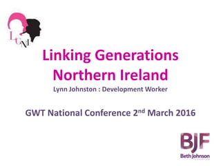 Linking Generations
Northern Ireland
Lynn Johnston : Development Worker
GWT National Conference 2nd March 2016
 
