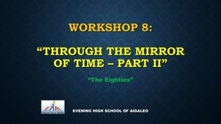 WORKSHOP 8:
“THROUGH THE MIRROR
OF TIME – PART II”
“The Eighties”
EVENING HIGH SCHOOL OF AIGALEO
 