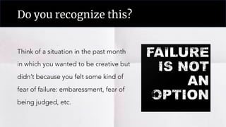Do you recognize this?
Think of a situation in the past month
in which you wanted to be creative but
didn’t because you felt some kind of
fear of failure: embaressment, fear of
being judged, etc.
 