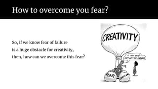 How to overcome you fear?
So, if we know fear of failure
is a huge obstacle for creativity,
then, how can we overcome this fear?
 