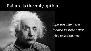 Failure is the only option!
A person who never
made a mistake never
tried anything new.
 