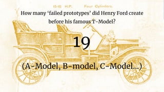 How many ‘failed prototypes’ did Henry Ford create
before his famous T-Model?
19
(A-Model, B-model, C-Model…)
 