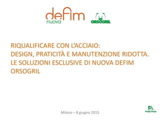 Milano – 8 giugno 2015
RIQUALIFICARE CON L’ACCIAIO:
DESIGN, PRATICITÀ E MANUTENZIONE RIDOTTA.
LE SOLUZIONI ESCLUSIVE DI NUOVA DEFIM
ORSOGRIL
 