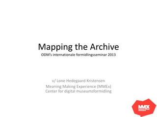 Mapping the Archive
ODM’s internationale formidlingsseminar 2013




     v/ Lone Hedegaard Kristensen
  Meaning Making Experience (MMEx)
  Center for digital museumsformidling
 