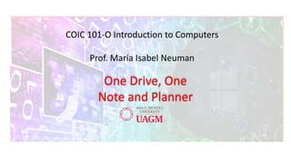 COIC 101-O Introduction to Computers
Prof. María Isabel Neuman
One Drive, One
Note and Planner
 