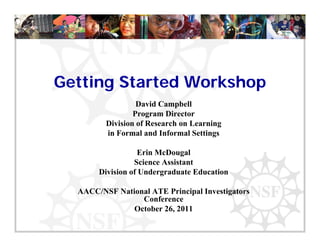 Getting Started Workshop
G tti   St t d W k h
                  David Campbell
                             p
                 Program Director
         Division of Research on Learning
         in Formal and Informal Settings

                 Erin McDougal
                Science Assistant
       Division f U d
       Di i i of Undergraduate Ed
                          d t Education
                                   ti

  AACC/NSF National ATE Principal Investigators
                 Conference
               October 26, 2011
 