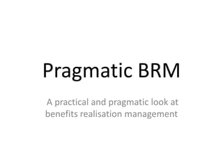 Pragmatic BRM
A practical and pragmatic look at
benefits realisation management
 