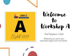 Welcome
to
Workshop A
Prof Stephen J Hall
Reflecting on one’s own
extended digital self and beliefs
 
