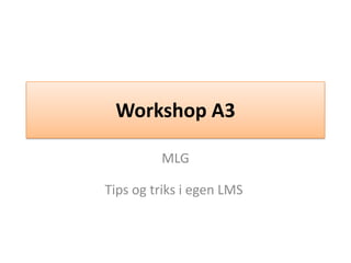 Workshop A3 MLGTips og triks i egen LMS  