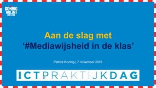 Aan de slag met
‘#Mediawijsheid in de klas’
Patrick Koning | 7 november 2016
 