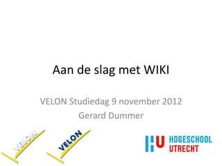 Aan de slag met WIKI

VELON Studiedag 9 november 2012
        Gerard Dummer
 