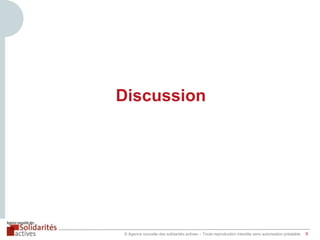 Discussion

© Agence nouvelle des solidarités actives – Toute reproduction interdite sans autorisation préalable

9

 