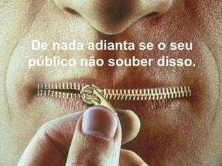 De nada adianta se o seu público não souber disso. 