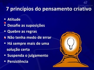 Atitude  Desafie as suposições  Quebre as regras  Não tenha medo de errar Há sempre mais de uma solução certa  Suspenda o julgamento Persistência  7 princípios do pensamento criativo  