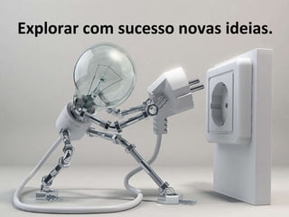 Explorar com sucesso novas ideias.  
