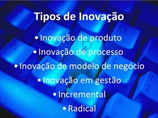 Tipos de Inovação Inovação de produto  Inovação de processo  Inovação de modelo de negócio Inovação em gestão Incremental Radical 