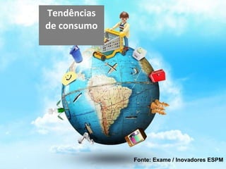 Tendências de consumo Fonte: Exame / Inovadores ESPM 
