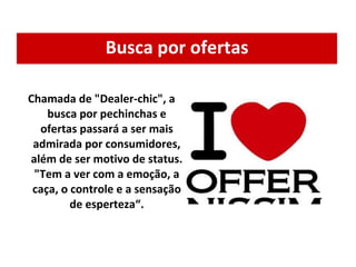 Busca por ofertas Chamada de "Dealer-chic", a busca por pechinchas e ofertas passará a ser mais admirada por consumidores, além de ser motivo de status. "Tem a ver com a emoção, a caça, o controle e a sensação de esperteza“. 