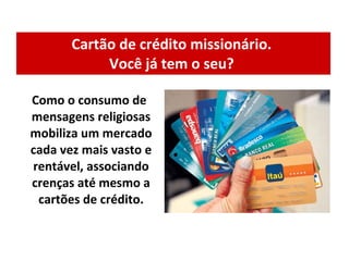 Cartão de crédito missionário.  Você já tem o seu?  Como o consumo de mensagens religiosas mobiliza um mercado cada vez mais vasto e rentável, associando crenças até mesmo a cartões de crédito. 