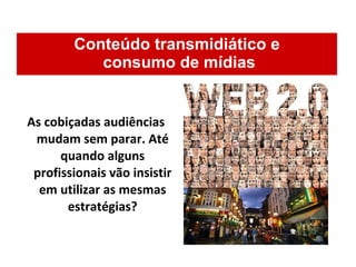 Conteúdo transmidiático e  consumo de mídias As cobiçadas audiências mudam sem parar. Até quando alguns profissionais vão insistir em utilizar as mesmas estratégias? 