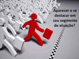 Aparecer e se destacar em seu segmento de atuação?  