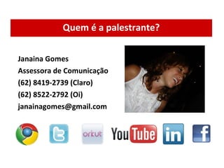 Janaina Gomes  Assessora de Comunicação (62) 8419-2739 (Claro)  (62) 8522-2792 (Oi) [email_address] Quem é a palestrante? 
