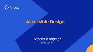 1
Accessible Design
Topher Kanyuga
@tistopher
 