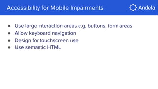 Accessibility for Mobile Impairments
● Use large interaction areas e.g. buttons, form areas
● Allow keyboard navigation
● Design for touchscreen use
● Use semantic HTML
 