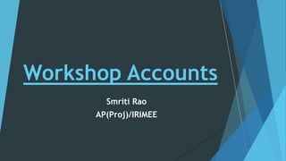 Smriti Rao
AP(Proj)/IRIMEE
Workshop Accounts
 