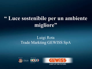 “ Luce sostenibile per un ambiente
migliore”
Luigi Rota
Trade Markting GEWISS SpA
 