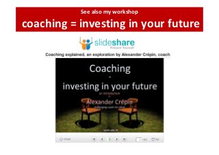 See also my workshop

coaching = investing in your future
 