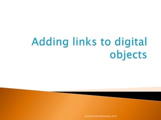 Adding links to digital objects Archives Hub Workshop 2010 