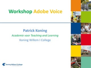 Workshop Adobe Voice
Patrick Koning
Academie voor Teaching and Learning
Koning Willem I College
 