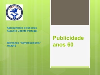 Publicidade
anos 60
Agrupamento de Escolas
Augusto Cabrita Portugal
Workshop “Advertisements”
10/2016
 