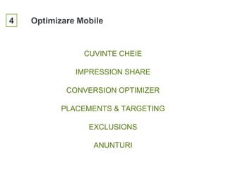 4 Optimizare Mobile
CUVINTE CHEIE
IMPRESSION SHARE
CONVERSION OPTIMIZER
PLACEMENTS & TARGETING
EXCLUSIONS
ANUNTURI
 