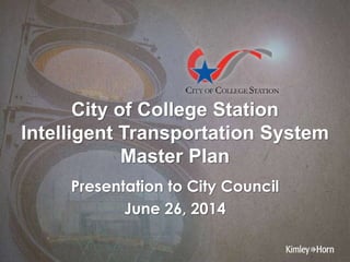 City of College Station
Intelligent Transportation System
Master Plan
Presentation to City Council
June 26, 2014
 