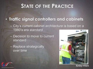 STATE OF THE PRACTICE
• Traffic signal controllers and cabinets
– City’s current cabinet architecture is based on a
1980’s era standard
– Decision to move to current
standard
– Replace strategically
over time
 