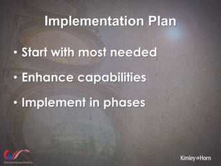Implementation Plan
• Start with most needed
• Enhance capabilities
• Implement in phases
 