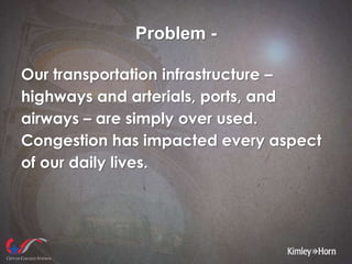 Problem -
Our transportation infrastructure –
highways and arterials, ports, and
airways – are simply over used.
Congestion has impacted every aspect
of our daily lives.
 