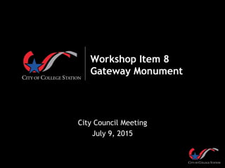 Workshop Item 8
Gateway Monument
City Council Meeting
July 9, 2015
 