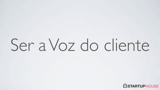 Ser a Voz do cliente
 