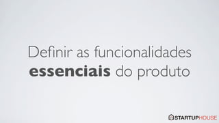 Deﬁnir as funcionalidades
essenciais do produto
 